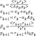 
\begin{equation*}
\alpha_k  = \frac{ <r_k, r_k> }{ <Ap_k, p_k> } \\
x_{k + 1} = x_k + \alpha_k p_k \\
r_{k + 1} = r_k - \alpha_k Ap_k \\
\beta_k = \frac{ < r_{k + 1}, r_{k + 1} > }{r_k r_k} \\
p_{k + 1} = r_{k + 1} + b_k p_k \\ 
\end{equation*}

